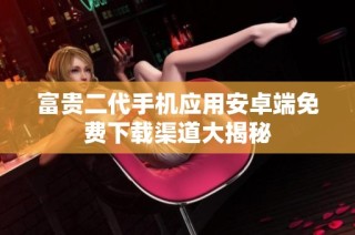 富贵二代手机应用安卓端免费下载渠道大揭秘