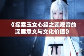 《探索玉女心经之莲观音的深层意义与文化价值》