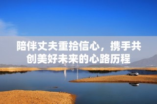 陪伴丈夫重拾信心，携手共创美好未来的心路历程