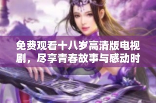 免费观看十八岁高清版电视剧，尽享青春故事与感动时刻