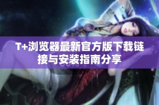 T+浏览器最新官方版下载链接与安装指南分享