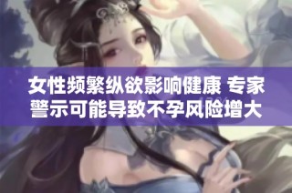 女性频繁纵欲影响健康 专家警示可能导致不孕风险增大
