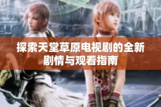 探索天堂草原电视剧的全新剧情与观看指南