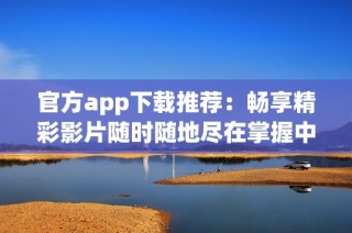 官方app下载推荐：畅享精彩影片随时随地尽在掌握中