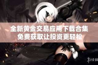 全新黄金交易应用下载合集 免费获取让投资更轻松