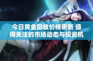 今日黄金回收价格更新 值得关注的市场动态与投资机会