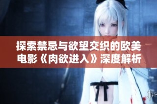 探索禁忌与欲望交织的欧美电影《肉欲进入》深度解析与影评