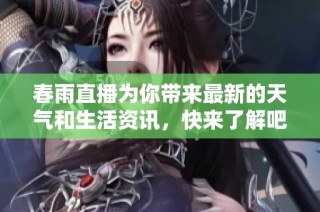 春雨直播为你带来最新的天气和生活资讯，快来了解吧！