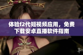 体验f2代短视频应用，免费下载安卓直播软件指南