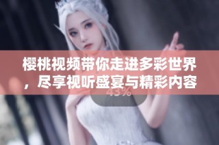 樱桃视频带你走进多彩世界，尽享视听盛宴与精彩内容