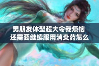 男朋友体型超大令我烦恼 还需要继续服用消炎药怎么办