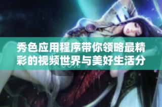 秀色应用程序带你领略最精彩的视频世界与美好生活分享