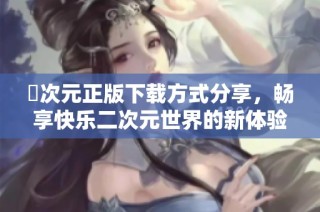囧次元正版下载方式分享，畅享快乐二次元世界的新体验
