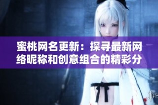蜜桃网名更新：探寻最新网络昵称和创意组合的精彩分享
