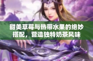 甜美草莓与热带水果的绝妙搭配，营造独特奶茶风味