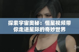 探索宇宙奥秘：恒星视频带你走进星际的奇妙世界