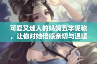 可爱又迷人的妈妈五字昵称，让你对她倍感亲切与温暖