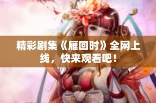 精彩剧集《雁回时》全网上线，快来观看吧！