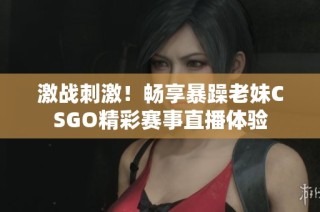 激战刺激！畅享暴躁老妹CSGO精彩赛事直播体验
