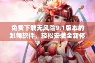 免费下载无风险9.1版本的跳舞软件，轻松安装全新体验