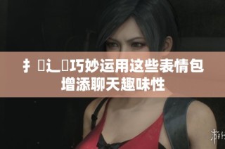扌喿辶畐巧妙运用这些表情包增添聊天趣味性