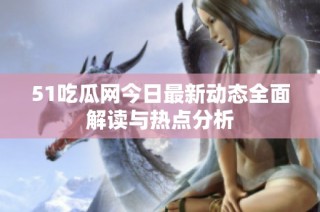 51吃瓜网今日最新动态全面解读与热点分析