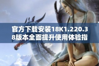 官方下载安装18K1.220.38版本全面提升使用体验指南