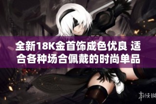全新18K金首饰成色优良 适合各种场合佩戴的时尚单品