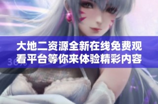大地二资源全新在线免费观看平台等你来体验精彩内容
