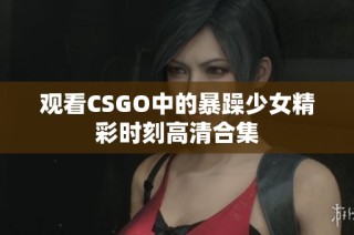 观看CSGO中的暴躁少女精彩时刻高清合集
