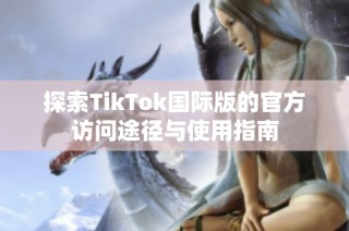 探索TikTok国际版的官方访问途径与使用指南