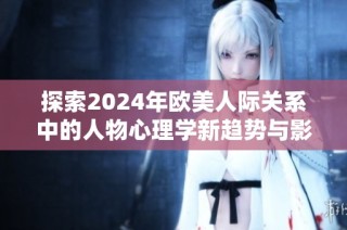 探索2024年欧美人际关系中的人物心理学新趋势与影响分析