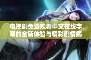 电视剧免费观看中文在线字幕的全新体验与精彩剧情揭秘