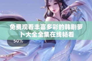 免费观看丰富多彩的韩剧萝卜大全全集在线畅看