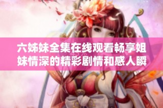 六姊妹全集在线观看畅享姐妹情深的精彩剧情和感人瞬间