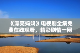 《漂亮妈妈》电视剧全集免费在线观看，精彩剧情一网打尽！