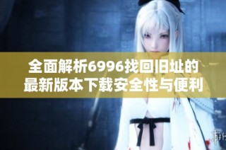 全面解析6996找回旧址的最新版本下载安全性与便利性