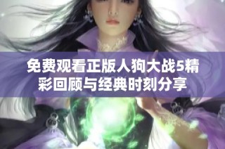 免费观看正版人狗大战5精彩回顾与经典时刻分享