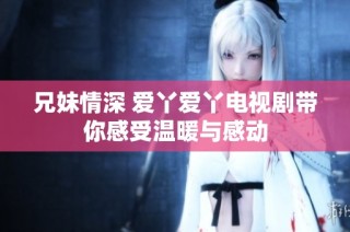 兄妹情深 爱丫爱丫电视剧带你感受温暖与感动