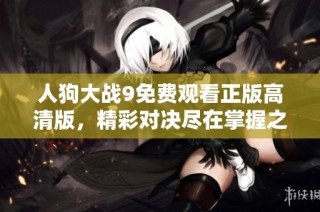 人狗大战9免费观看正版高清版，精彩对决尽在掌握之中