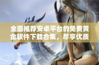 全面推荐安卓平台的免费黄金软件下载合集，尽享优质资源分享