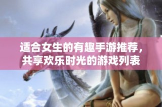 适合女生的有趣手游推荐，共享欢乐时光的游戏列表