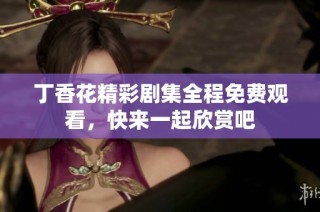 丁香花精彩剧集全程免费观看，快来一起欣赏吧