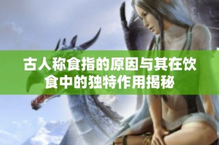 古人称食指的原因与其在饮食中的独特作用揭秘