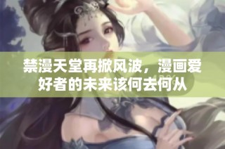禁漫天堂再掀风波，漫画爱好者的未来该何去何从