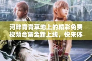 河畔青青草地上的精彩免费视频合集全新上线，快来体验吧