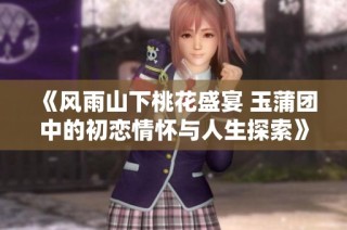 《风雨山下桃花盛宴 玉蒲团中的初恋情怀与人生探索》