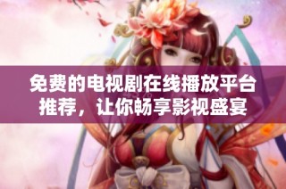 免费的电视剧在线播放平台推荐，让你畅享影视盛宴