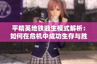 平精英地铁逃生模式解析：如何在危机中成功生存与胜出