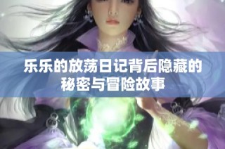乐乐的放荡日记背后隐藏的秘密与冒险故事